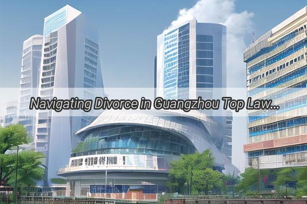 Navigating Divorce in Guangzhou Top Lawyers to Trust with Your Legal Needs